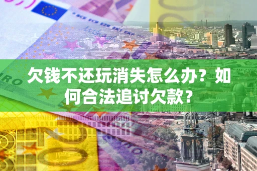 济南欠钱不还玩消失怎么办？如何合法追讨欠款？