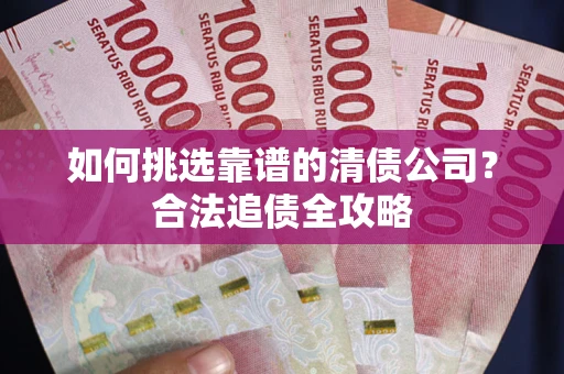 济南如何挑选靠谱的清债公司?合法追债全攻略 济南如何挑选靠谱的清债公司?合法追债全攻略