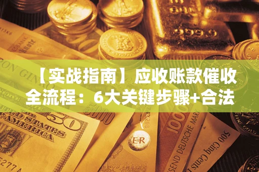 济南【实战指南】应收账款催收全流程：6大关键步骤+合法回款技巧