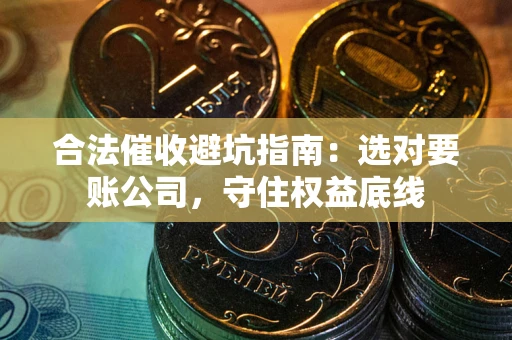 济南合法催收避坑指南：选对要账公司，守住权益底线