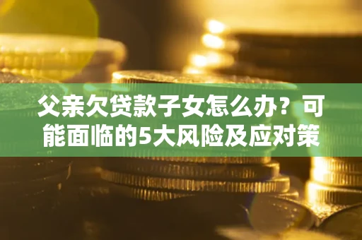 济南父亲欠贷款子女怎么办？可能面临的5大风险及应对策略