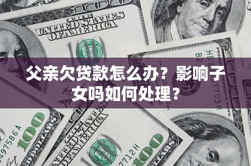济南父亲欠贷款怎么办？影响子女吗如何处理？
