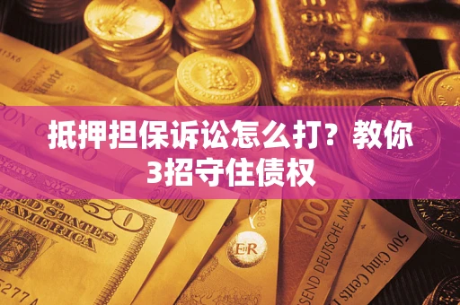 济南抵押担保诉讼怎么打？教你3招守住债权