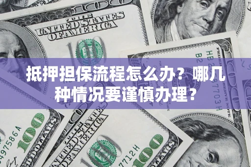 济南抵押担保流程怎么办？哪几种情况要谨慎办理？