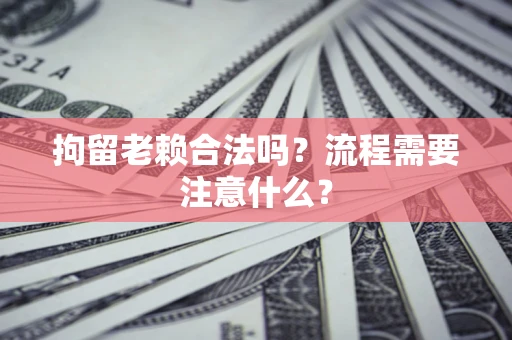 济南拘留老赖合法吗？流程需要注意什么？