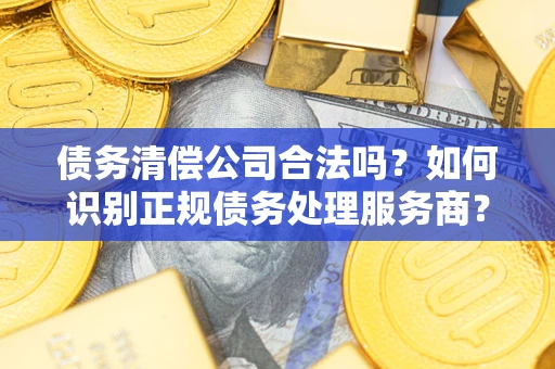 济南债务清偿公司合法吗？如何识别正规债务处理服务商？