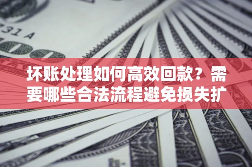 济南坏账处理如何高效回款？需要哪些合法流程避免损失扩大？