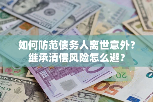 济南如何防范债务人离世意外？继承清偿风险怎么避？