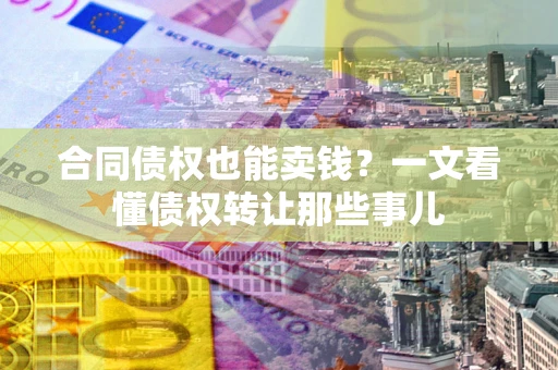 济南合同债权也能卖钱？一文看懂债权转让那些事儿