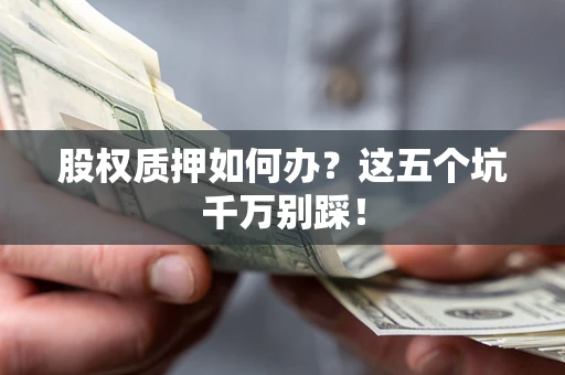 济南股权质押如何办？这五个坑千万别踩！