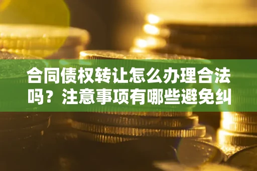 济南合同债权转让怎么办理合法吗？注意事项有哪些避免纠纷？