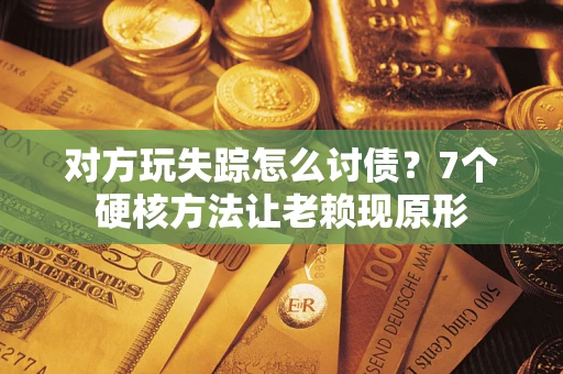 济南对方玩失踪怎么讨债？7个硬核方法让老赖现原形