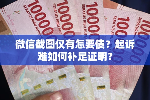 济南微信截图仅有怎要债？起诉难如何补足证明？