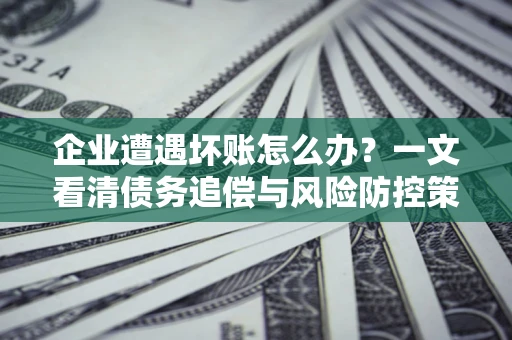 济南企业遭遇坏账怎么办？一文看清债务追偿与风险防控策略