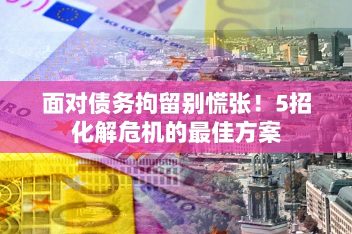 济南面对债务拘留别慌张！5招化解危机的最佳方案