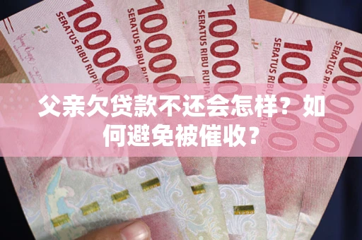 济南父亲欠贷款不还会怎样？如何避免被催收？