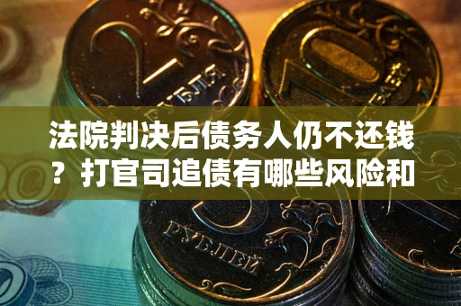 济南法院判决后债务人仍不还钱？打官司追债有哪些风险和技巧？