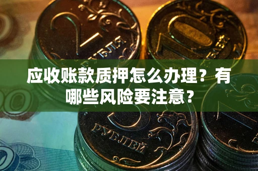 济南应收账款质押怎么办理？有哪些风险要注意？