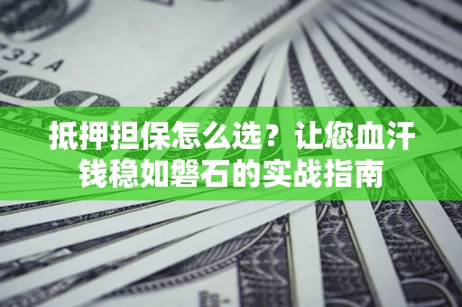 济南抵押担保怎么选？让您血汗钱稳如磐石的实战指南