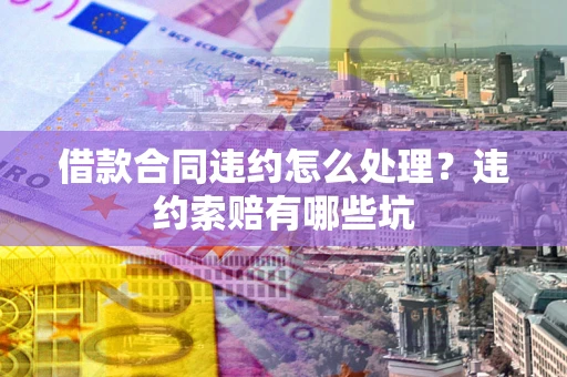 济南借款合同违约怎么处理？违约索赔有哪些坑