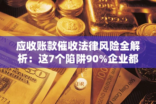 济南应收账款催收法律风险全解析：这7个陷阱90%企业都踩过（含合规应对指南）