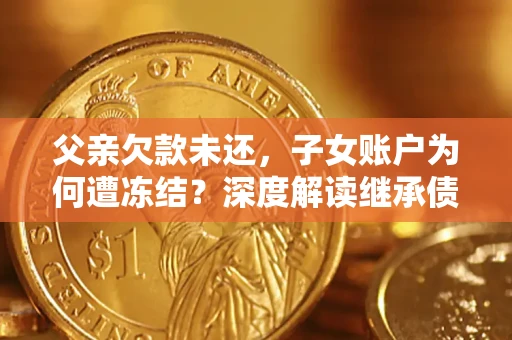 济南父亲欠款未还，子女账户为何遭冻结？深度解读继承债务迷局