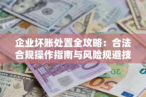 济南企业坏账处置全攻略：合法合规操作指南与风险规避技巧解析