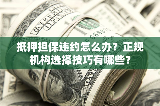 济南抵押担保违约怎么办？正规机构选择技巧有哪些？