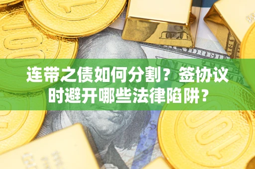 济南连带之债如何分割？签协议时避开哪些法律陷阱？