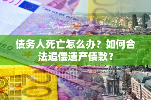济南债务人死亡怎么办？如何合法追偿遗产债款？