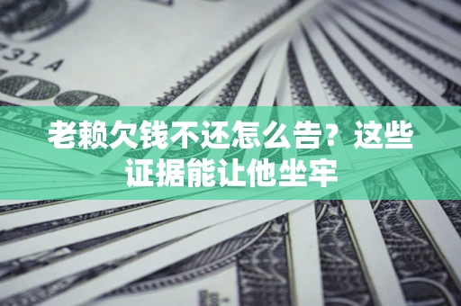 济南老赖欠钱不还怎么告？这些证据能让他坐牢