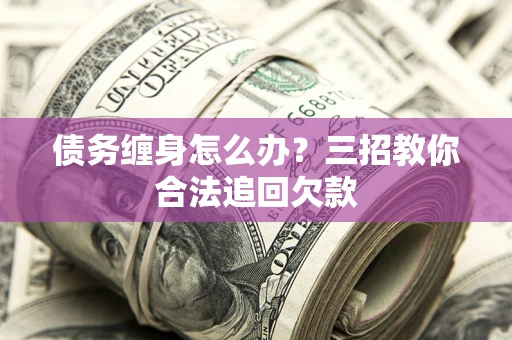 济南债务缠身怎么办？三招教你合法追回欠款