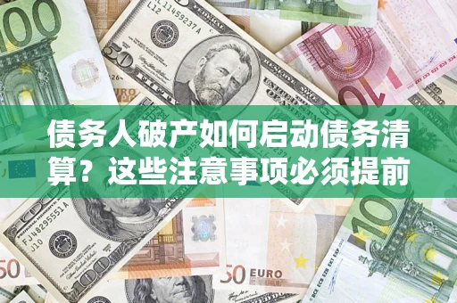 济南债务人破产如何启动债务清算？这些注意事项必须提前知道