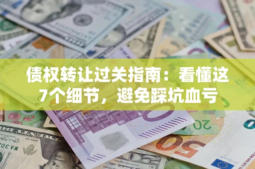 济南债权转让过关指南：看懂这7个细节，避免踩坑血亏