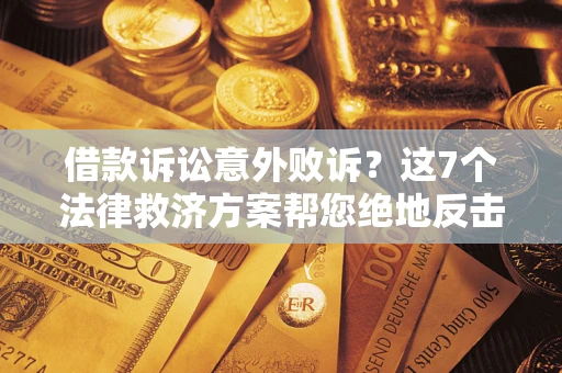 济南借款诉讼意外败诉？这7个法律救济方案帮您绝地反击！