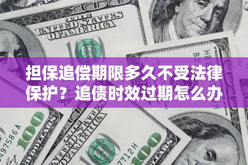 济南担保追偿期限多久不受法律保护？追债时效过期怎么办？
