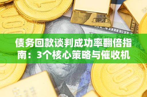 济南债务回款谈判成功率翻倍指南：3个核心策略与催收机构避坑法则