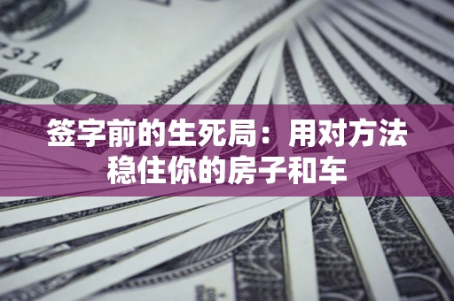 济南签字前的生死局：用对方法稳住你的房子和车