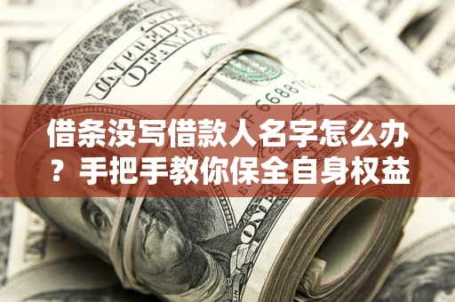 济南借条没写借款人名字怎么办？手把手教你保全自身权益