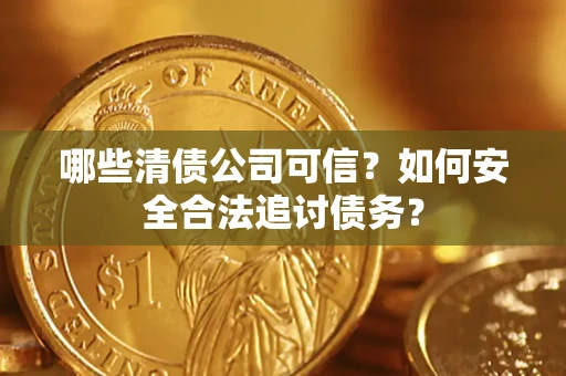 济南哪些清债公司可信？如何安全合法追讨债务？