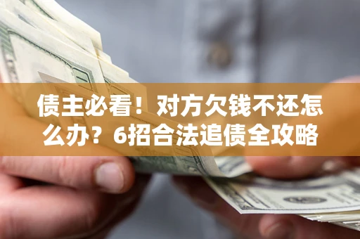 济南债主必看！对方欠钱不还怎么办？6招合法追债全攻略