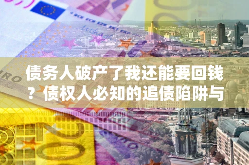 济南债务人破产了我还能要回钱？债权人必知的追债陷阱与破局之道