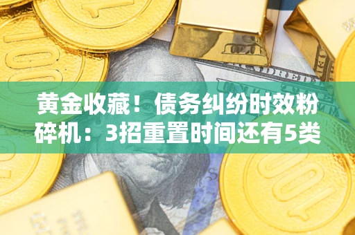 济南黄金收藏！债务纠纷时效粉碎机：3招重置时间还有5类不设年限的特殊债务