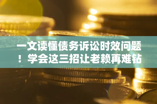 济南一文读懂债务诉讼时效问题！学会这三招让老赖再难钻空子