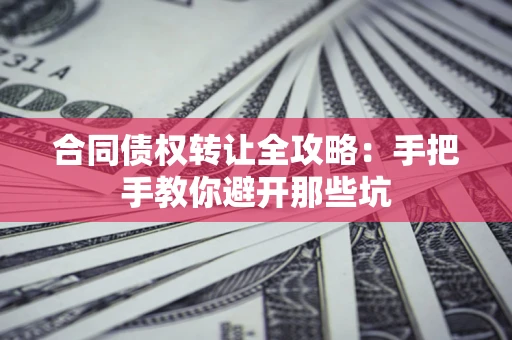 济南合同债权转让全攻略：手把手教你避开那些坑