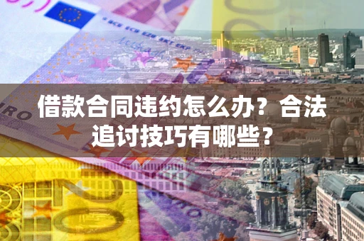 济南借款合同违约怎么办？合法追讨技巧有哪些？