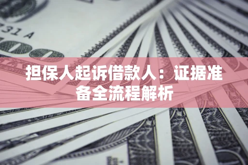 济南担保人起诉借款人：证据准备全流程解析