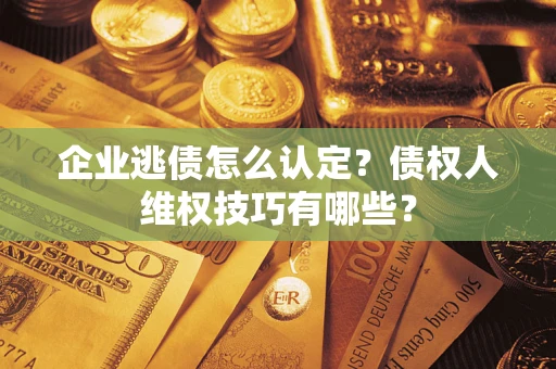 济南企业逃债怎么认定？债权人维权技巧有哪些？