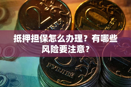济南抵押担保怎么办理？有哪些风险要注意？