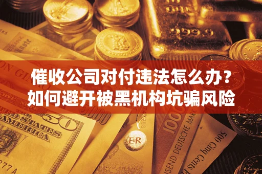 济南催收公司对付违法怎么办？如何避开被黑机构坑骗风险